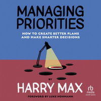 Managing Priorities : How to Create Better Plans and Make Smarter Decisions, Library Edition - Harry Max