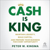 Cash Is King : Maintain Liquidity, Build Capital, and Prepare Your Business for Every Opportunity, Library Edition - Peter W. Kingma