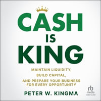 Cash Is King : Maintain Liquidity, Build Capital, and Prepare Your Business for Every Opportunity - Peter W. Kingma