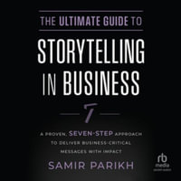 The Ultimate Guide to Storytelling in Business : A Proven, Seven-step Approach to Deliver Business-critical Messages With Impact, Library Edition - Samir Parikh