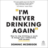 I'm Never Drinking Again : How to Stop Drinking So Much and Change Your Relationship with Alcohol - Dominic McGregor