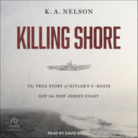 Killing Shore : The True Story of Hitler's U-boats Off the New Jersey Coast, Library Edition - K. A. Nelson