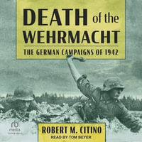 Death of the Wehrmacht : The German Campaigns of 1942 - Robert M. Citino