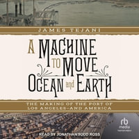 A Machine to Move Ocean and Earth : The Making of the Port of Los Angeles and America - James Tejani