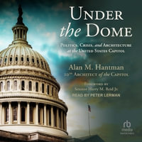 Under the Dome : Politics, Crisis, and Architecture at the United States Capitol - Alan M. Hantman