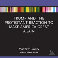 Trump and the Protestant Reaction to Make America Great Again : Library Edition - Matthew Rowley