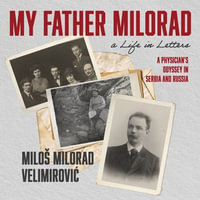 My Father Milorad, A Life In Letters : A Physician's Odyssey in Serbia and Russia - Milo Milorad Velimirovi?