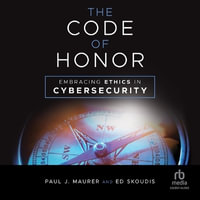 The Code of Honor : Embracing Ethics in Cybersecurity - Paul J. Maurer