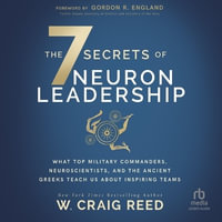 The 7 Secrets of Neuron Leadership : What Top Military Commanders, Neuroscientists, and the Ancient Greeks Teach Us About Inspiring Teams - W. Craig Reed