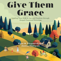 Give Them Grace : Leading Your Kids to Joy and Freedom Through Gospel-centered Parenting, Library Edition - Elyse Fitzpatrick