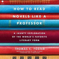 How to Read Novels Like a Professor : A Jaunty Exploration of the World's Favorite Literary Form - Thomas C. Foster