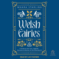 Welsh Fairies : A Guide to the Lore, Legends, Denizens & Deities of the Otherworld - Mhara Starling