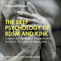 The Deep Psychology of Bdsm and Kink : Jungian and Archetypal Perspectives on the Soul's Transgressive Necessities, Library Edition - Douglas Thomas