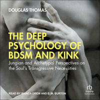 The Deep Psychology of Bdsm and Kink : Jungian and Archetypal Perspectives on the Soul's Transgressive Necessities - Douglas Thomas