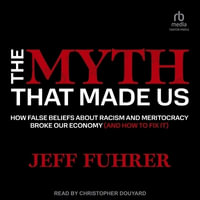 The Myth That Made Us : How False Beliefs About Racism and Meritocracy Broke Our Economy and How to Fix It - Jeff Fuhrer