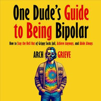 One Dude's Guide to Being Bipolar : How to Stay the Hell Out of Grippy Socks Jail, Achieve Anyways, and Abide Always - Arch Grieve