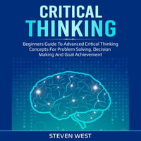 Critical Thinking : Beginners guide to advanced critical thinking concepts for problem solving, decision making and goal achievement - Steven West