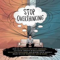 Stop Overthinking : How to Eliminate Negative Thinking, Let Go of Anxiety in Relationship, Declutter Your Mind, and Rewire Your Anxious Brain to Stop Worrying and Be Happy - Peter Greyson