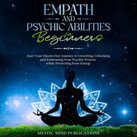 Empath and Psychic Abilities for Beginners : Start Your Hassle-Free Journey to Unveiling, Unlocking and Embracing Your Psychic Powers while Protecting Your Energy - Mystic Mind Publications