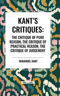 Kant's Critiques : The Critique of Pure Reason, the Critique of Practical Reason, the Critique of Judgement - Immanuel Kant