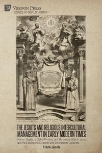 The Jesuits and Religious Intercultural Management in Early Modern Times : Human Capital, a Global Mindset, and Missionary Work in Japan and Peru during the Sixteenth and Seventeenth Centuries - Frank Jacob