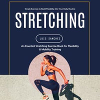 Stretching : Simple Exercises to Build Flexibility Into Your Daily Routine (An Essential Stretching Exercise Book for Flexibility & Mobility Training) - Luis Sanchez