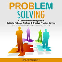 Problem Solving : A Comprehensive Beginner's Guide to Rational Analysis & Creative Problem Solving (How to Use Visual Thinking in Daily Life to Improve Communication & Problem Solving) - Galen Morgan