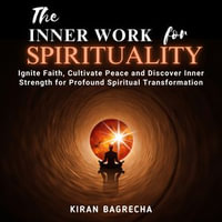 Inner Work For Spirituality, The : Ignite Faith, Cultivate Peace and Discover Inner Strength for Profound Spiritual Transformation - Kiran Bagrecha