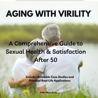 AGING WITH VIRILITY : A Comprehensive Guide to Sexual Health & Satisfaction After 50: Includes Relatable Case Studies and Practical Real-Life Applications - Hellen Maya Smith
