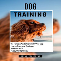 Dog Training : The Perfect Way to Work With Your Dog (How to Overcome Challenges and Raise Your Puppy the Right Way) - Brian Pickering