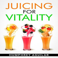 JUICING FOR VITALITY : Learn How an All-Juice Diet Can Help You Feel Better Physically and Mentally (2022 Guide for Beginners) - Humphrey Aguilar