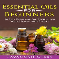 Essential Oils for Beginners : 56 Best Essential Oil Recipes for Your Health and Beauty - Savannah Gibbs