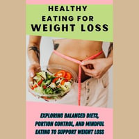 Healthy Eating for Weight Loss : Exploring Balanced Diets, Portion Control, and Mindful Eating to Support Weight Loss - Ruchini Kaushalya