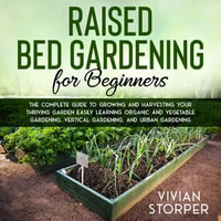 Raised Bed Gardening for Beginners : The Complete Guide to Growing and Harvesting Your Thriving Garden Easily Learning Organic and Vegetable Gardening, Vertical Gardening, and Urban Gardening - Vivian Storper