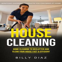 House Cleaning : Nontoxic Cleaning Products You Can Make at Home (Home Cleaning to Declutter and Clean Your House Fast & Efficient) - Billy Diaz