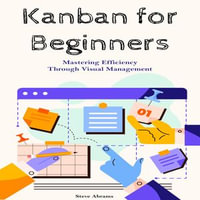 Kanban for Beginners : Mastering Efficiency Through Visual Management - Steve Abrams