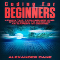 Coding For Beginners : Learn the Techniques and Strategies to Become an Expert in Coding - Alexander Cane