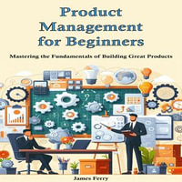 Product Management for Beginners : Mastering the Fundamentals of Building Great Products - James Ferry