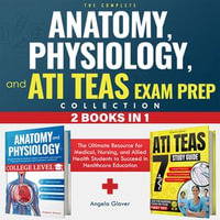 Complete Anatomy, Physiology, and ATI TEAS Exam Prep Collection 2 Books in 1, The : The Ultimate Resource for Medical, Nursing, and Allied Health Students to Succeed in Healthcare Education - Angela Glover