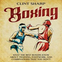 Boxing : What the Best Boxers Know about Training, Footwork, and Combinations That You Don't - Clint Sharp
