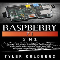 RASPBERRY PI : 3 in 1, Raspberry Pi Mastery: Unlocking the Potential of Your Device with Essential Skills, Tips, and Advanced Programming Techniques - Tyler Goldberg