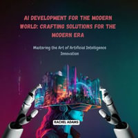 AI Development for the Modern World: Crafting Solutions for the Modern Era : Mastering the Art of Artificial Intelligence Innovation - Rachel Adams