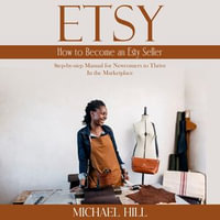 Etsy : How to Become an Esty Seller (Step-by-step Manual for Newcomers to Thrive in the Marketplace) - Michael Hill