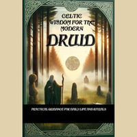 Celtic Wisdom for the Modern Druid : Practical Guidance for Daily Life and Rituals - Unlock the Ancient Secrets of Druidic Practices and Enhance Your Connection to Nature - Nick Creighton