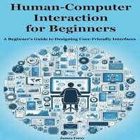 Human-Computer Interaction for Beginners : A Beginner's Guide to Designing User-Friendly Interfaces - James Ferry