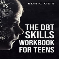 DBT SKILLS WORKBOOK FOR TEENS, THE : Practical DBT Exercises for Mindfulness, Emotion Regulation, and Distress Tolerance (2023 Guide for Beginners) - Edric Geis