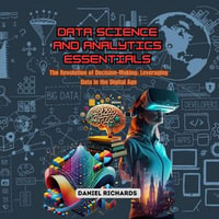 Data Science and Analytics Essentials : The Revolution of Decision-Making: Leveraging Data in the Digital Age - Daniel Richards