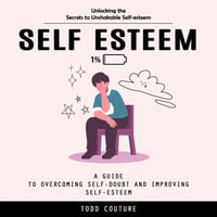 Self Esteem : Unlocking the Secrets to Unshakable Self-esteem (A Guide to Overcoming Self-doubt and Improving Self-esteem) - Todd Couture