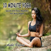 10-Minute Yoga Quick and Easy Routines for Busy People - Aisha Kapoor