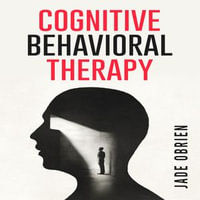COGNITIVE BEHAVIORAL THERAPY : Understanding and Overcoming Negative Thoughts and Behaviors (2023 Crash Course for Beginners) - Jade Obrien